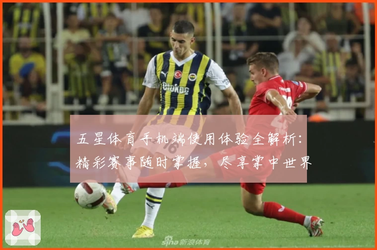 五星体育手机端使用体验全解析：精彩赛事随时掌握，尽享掌中世界魅力