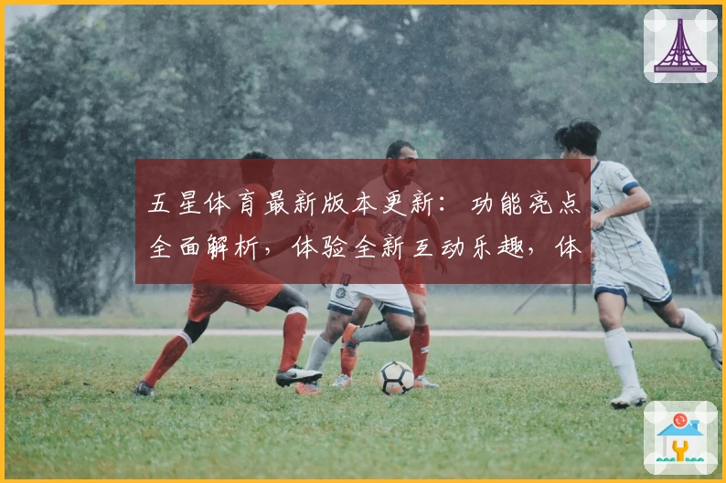 五星体育最新版本更新：功能亮点全面解析，体验全新互动乐趣，体育迷必备