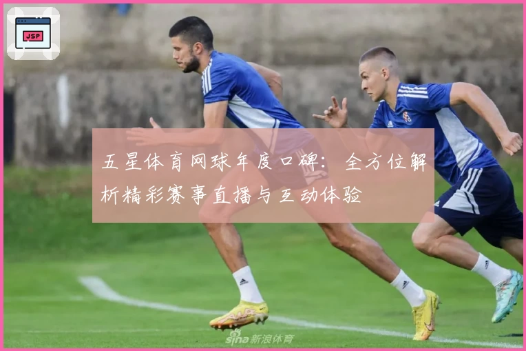 五星体育网球年度口碑:全方位解析精彩赛事直播与互动体验