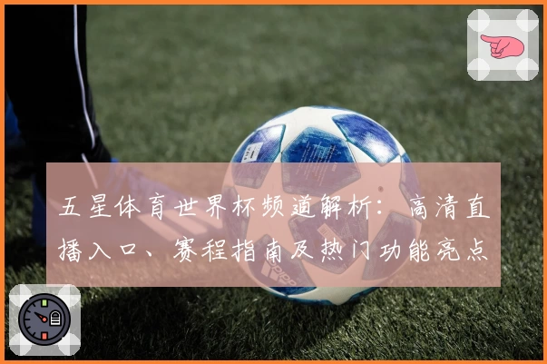 五星体育世界杯频道解析:高清直播入口、赛程指南及热门功能亮点详解