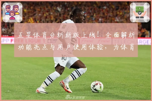 五星体育分析新版上线！全面解析功能亮点与用户使用体验，为体育迷量身定制