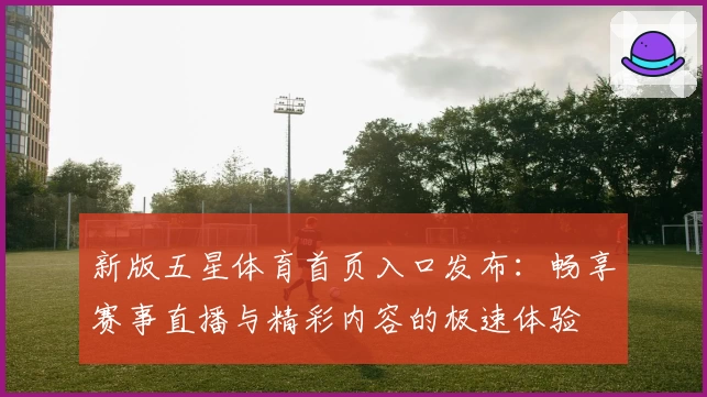 新版五星体育首页入口发布：畅享赛事直播与精彩内容的极速体验