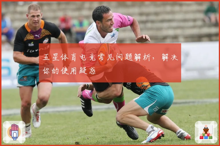 五星体育电竞常见问题解析，解决你的使用疑惑