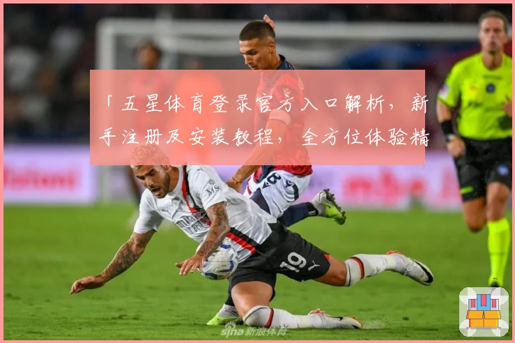 「五星体育登录官方入口解析，新手注册及安装教程，全方位体验精彩赛事」