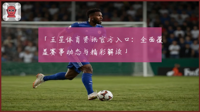 「五星体育资讯官方入口：全面覆盖赛事动态与精彩解读」