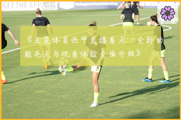 《五星体育西甲直播看点：全新功能亮点与观看体验全面升级》