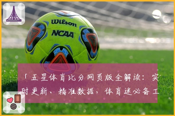 「五星体育比分网页版全解读：实时更新、精准数据，体育迷必备工具」