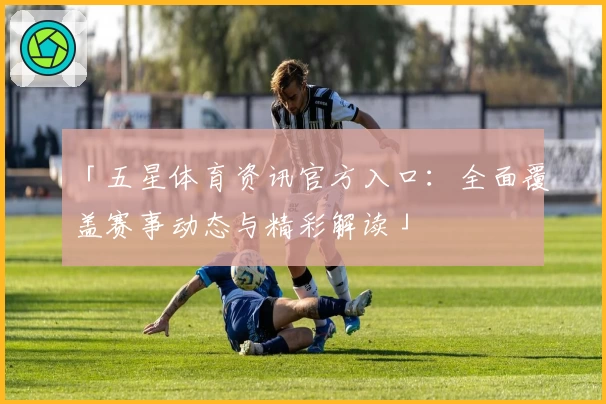 「五星体育资讯官方入口：全面覆盖赛事动态与精彩解读」