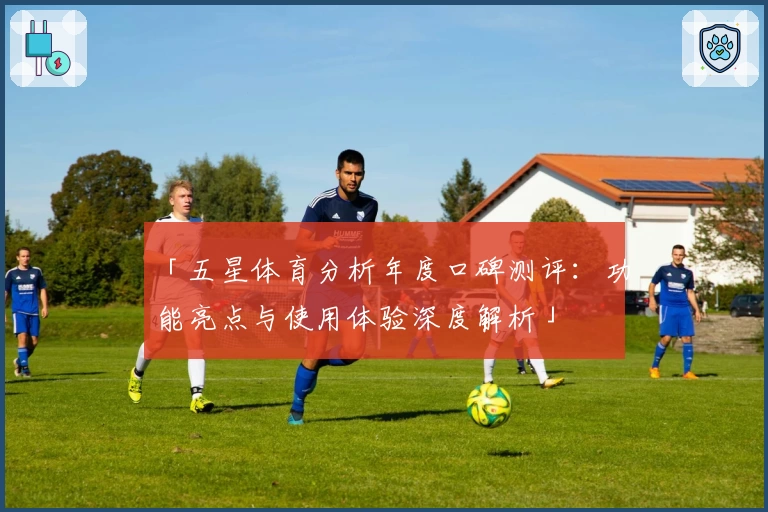 「五星体育分析年度口碑测评：功能亮点与使用体验深度解析」
