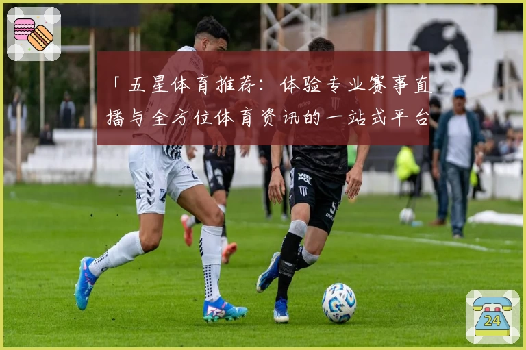 「五星体育推荐：体验专业赛事直播与全方位体育资讯的一站式平台」