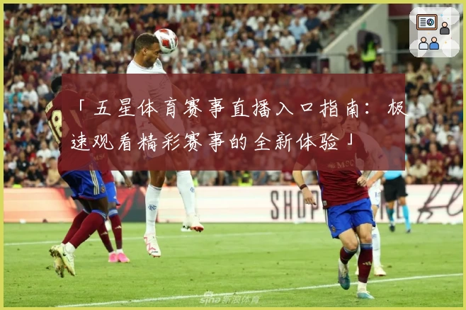 「五星体育赛事直播入口指南：极速观看精彩赛事的全新体验」