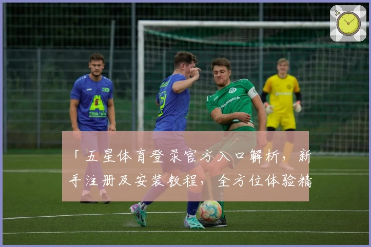 「五星体育登录官方入口解析，新手注册及安装教程，全方位体验精彩赛事」