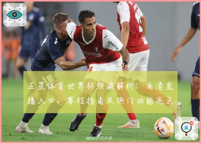 五星体育世界杯频道解析:高清直播入口、赛程指南及热门功能亮点详解