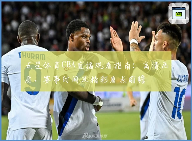 五星体育CBA直播观看指南：高清画质、赛事时间及精彩看点前瞻