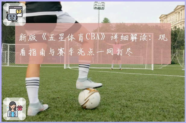 新版《五星体育CBA》详细解读：观看指南与赛季亮点一网打尽