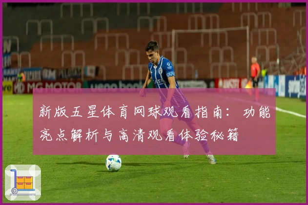 新版五星体育网球观看指南：功能亮点解析与高清观看体验秘籍