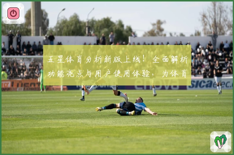 五星体育分析新版上线！全面解析功能亮点与用户使用体验，为体育迷量身定制