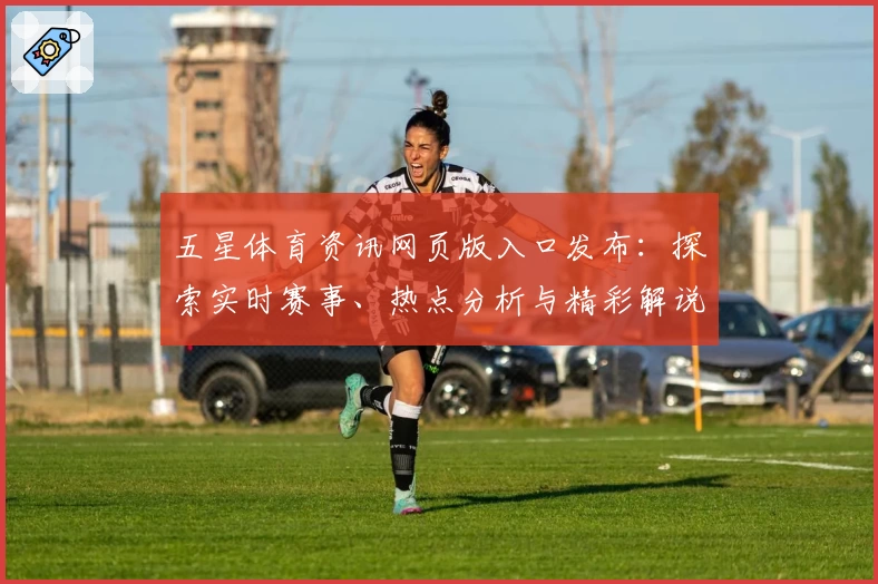 五星体育资讯网页版入口发布：探索实时赛事、热点分析与精彩解说内容
