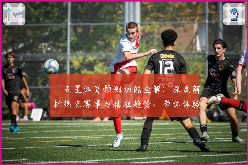 「五星体育预测功能全解：深度解析热点赛事与精准趋势，带你体验专业数据魅力」