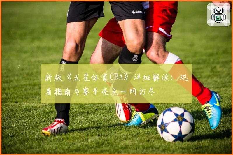 新版《五星体育CBA》详细解读：观看指南与赛季亮点一网打尽