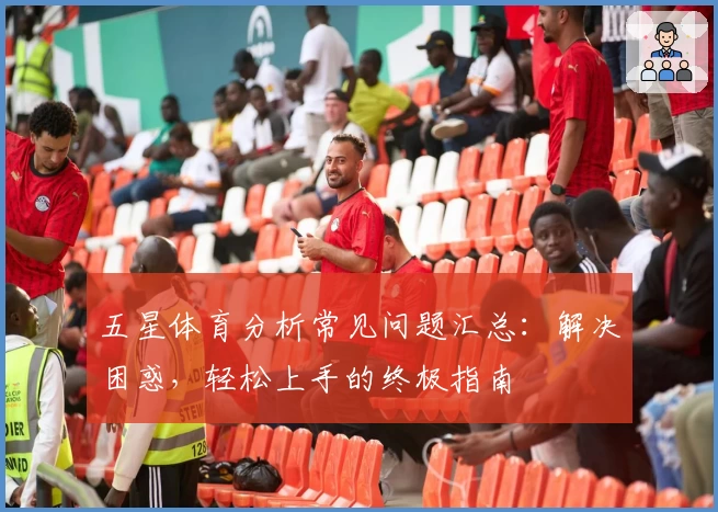五星体育分析常见问题汇总：解决困惑，轻松上手的终极指南