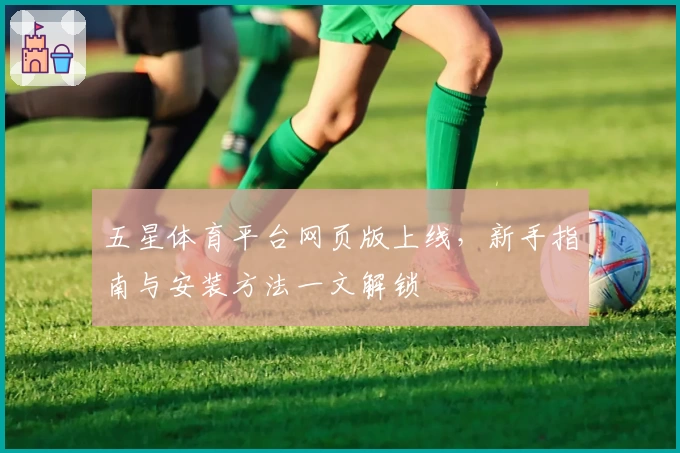 五星体育平台网页版上线，新手指南与安装方法一文解锁