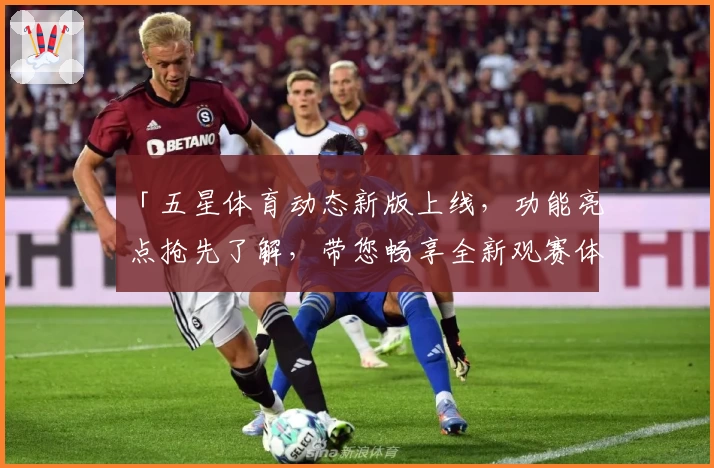 「五星体育动态新版上线，功能亮点抢先了解，带您畅享全新观赛体验」