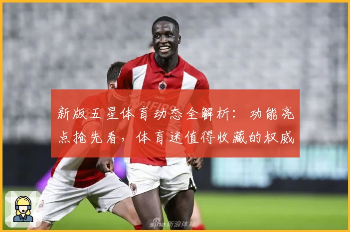 新版五星体育动态全解析：功能亮点抢先看，体育迷值得收藏的权威推荐