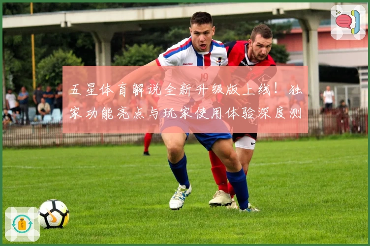五星体育解说全新升级版上线！独家功能亮点与玩家使用体验深度测评