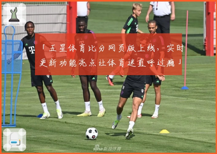 「五星体育比分网页版上线，实时更新功能亮点让体育迷直呼过瘾」