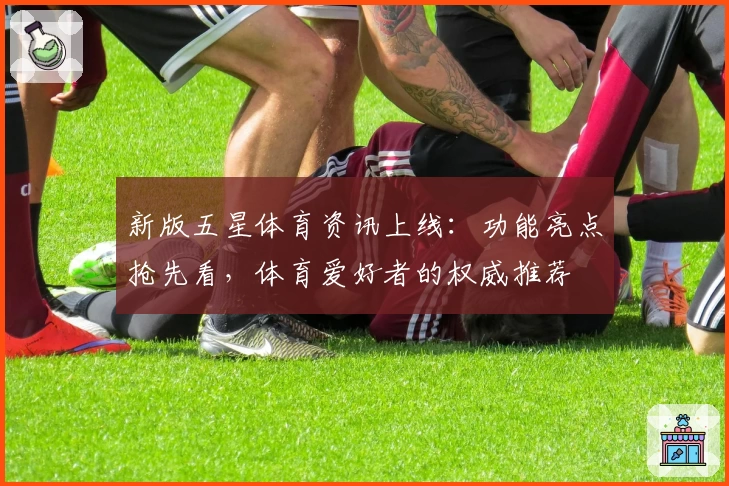 新版五星体育资讯上线：功能亮点抢先看，体育爱好者的权威推荐
