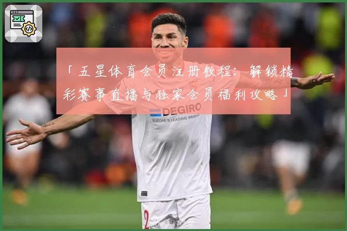 「五星体育会员注册教程：解锁精彩赛事直播与独家会员福利攻略」