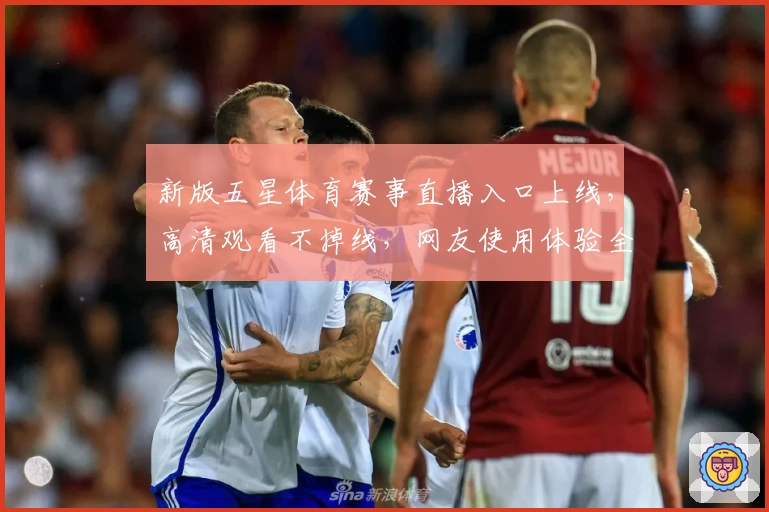 新版五星体育赛事直播入口上线,高清观看不掉线,网友使用体验全解析