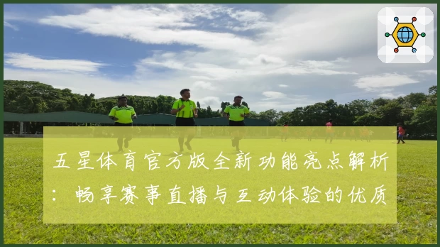 五星体育官方版全新功能亮点解析：畅享赛事直播与互动体验的优质之选