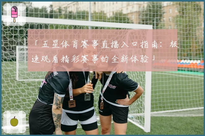 「五星体育赛事直播入口指南：极速观看精彩赛事的全新体验」