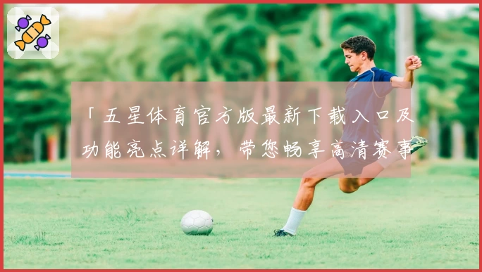 「五星体育官方版最新下载入口及功能亮点详解，带您畅享高清赛事直播体验」