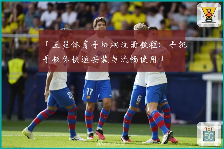「五星体育手机端注册教程：手把手教你快速安装与流畅使用」