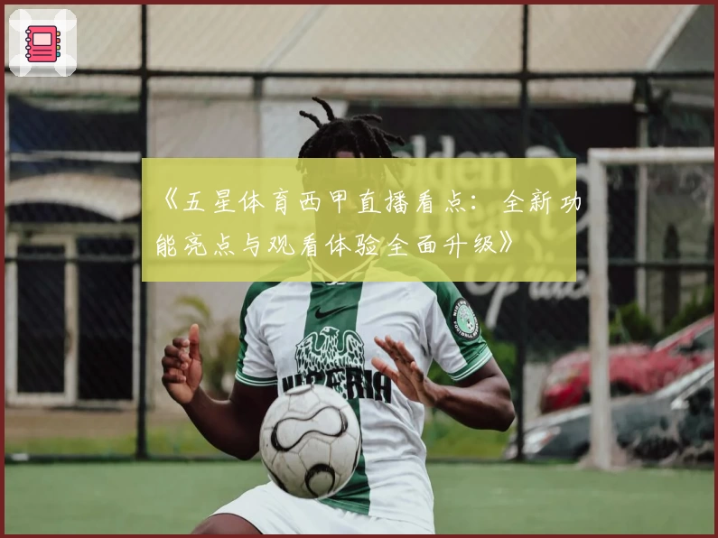 《五星体育西甲直播看点：全新功能亮点与观看体验全面升级》