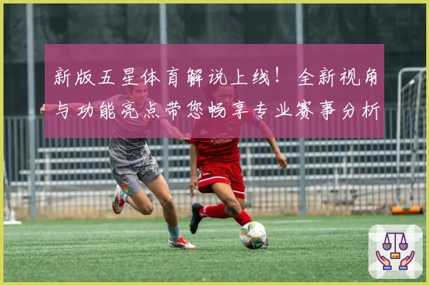 新版五星体育解说上线！全新视角与功能亮点带您畅享专业赛事分析