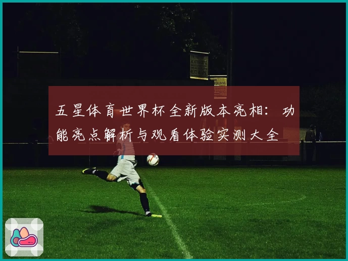 五星体育世界杯全新版本亮相:功能亮点解析与观看体验实测大全