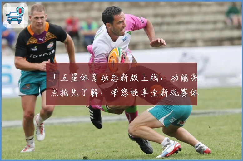 「五星体育动态新版上线，功能亮点抢先了解，带您畅享全新观赛体验」