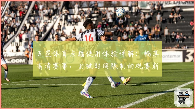 五星体育点播使用体验详解：畅享高清赛事，打破时间限制的观赛新方式