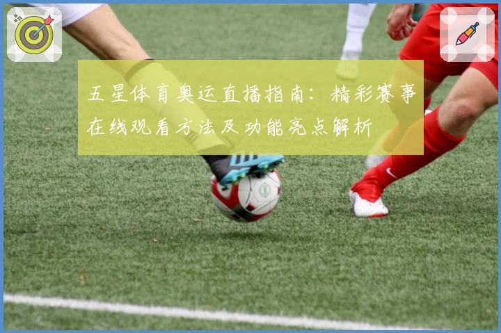 五星体育奥运直播指南：精彩赛事在线观看方法及功能亮点解析