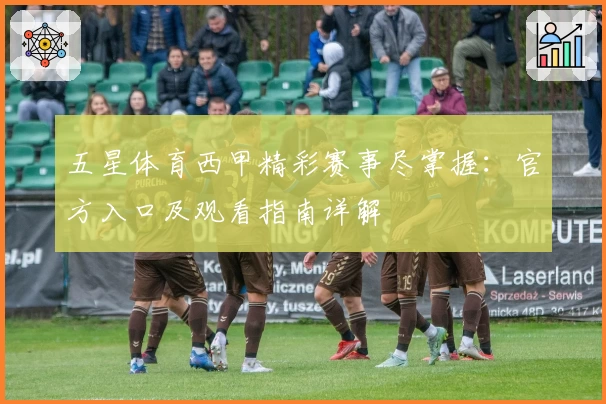 五星体育西甲精彩赛事尽掌握：官方入口及观看指南详解