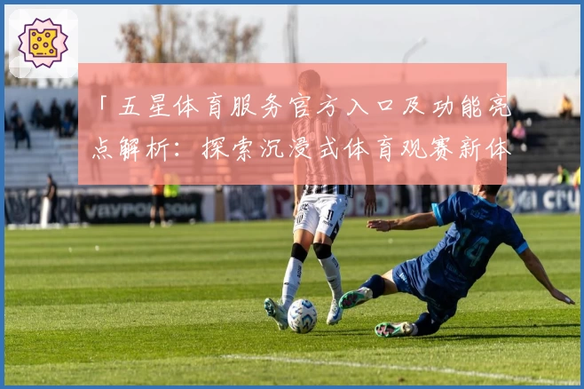 「五星体育服务官方入口及功能亮点解析：探索沉浸式体育观赛新体验」