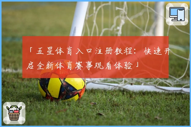 「五星体育入口注册教程：快速开启全新体育赛事观看体验」