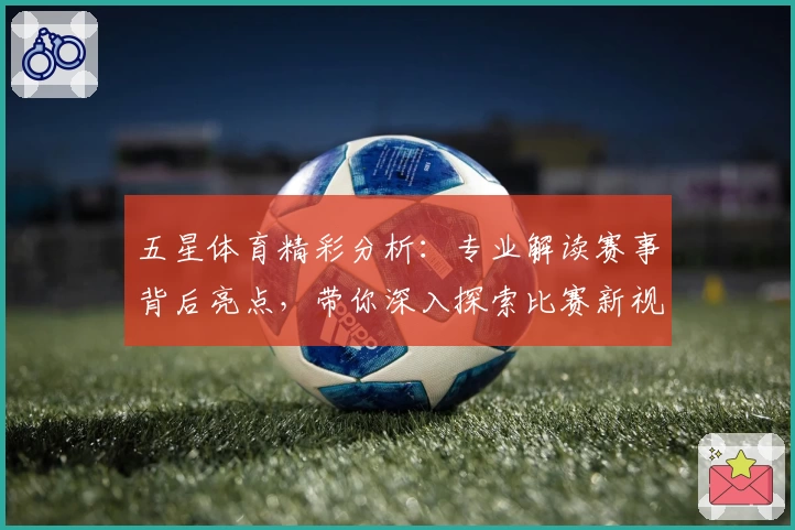 五星体育精彩分析:专业解读赛事背后亮点,带你深入探索比赛新视角