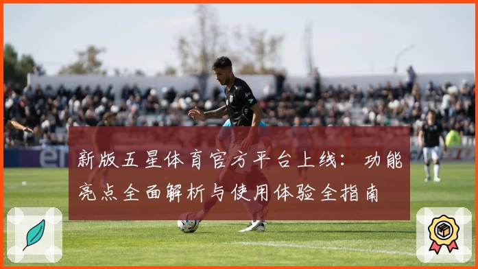 新版五星体育官方平台上线：功能亮点全面解析与使用体验全指南