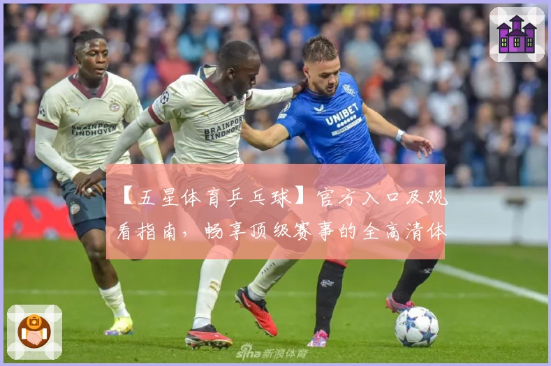 【五星体育乒乓球】官方入口及观看指南，畅享顶级赛事的全高清体验