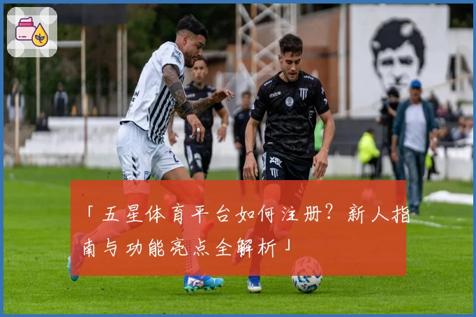 「五星体育平台如何注册？新人指南与功能亮点全解析」